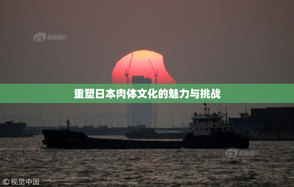 重塑日本肉体文化的魅力与挑战