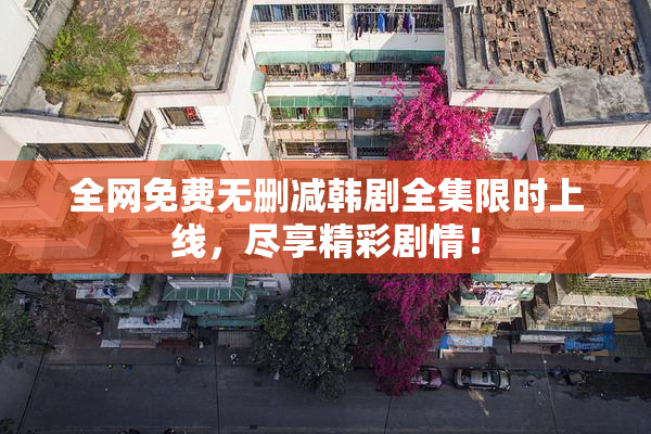 全网免费无删减韩剧全集限时上线，尽享精彩剧情！