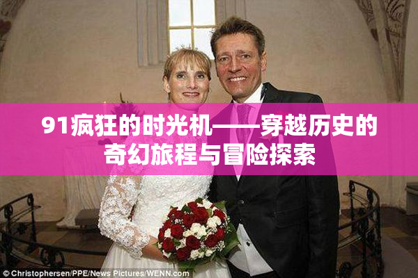91疯狂的时光机——穿越历史的奇幻旅程与冒险探索
