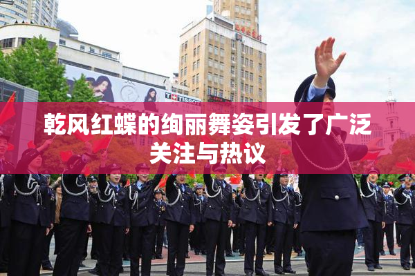 乾风红蝶的绚丽舞姿引发了广泛关注与热议
