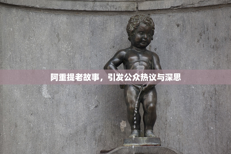 阿重提老故事，引发公众热议与深思
