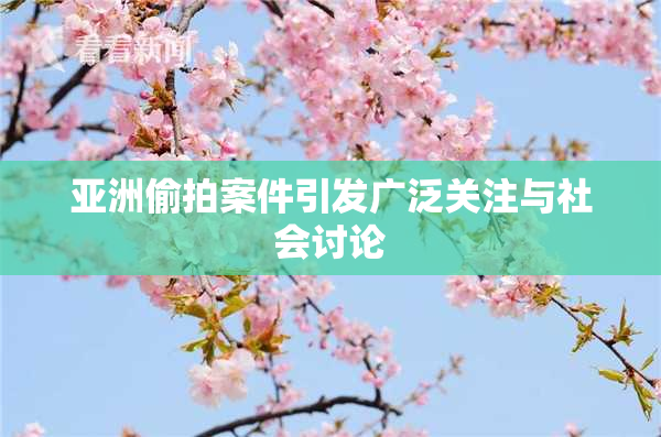 亚洲偷拍案件引发广泛关注与社会讨论