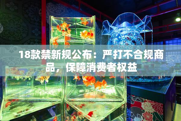 18款禁新规公布：严打不合规商品，保障消费者权益