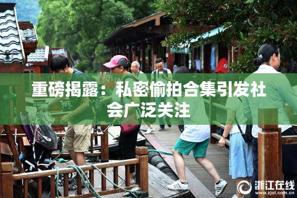 重磅揭露：私密偷拍合集引发社会广泛关注