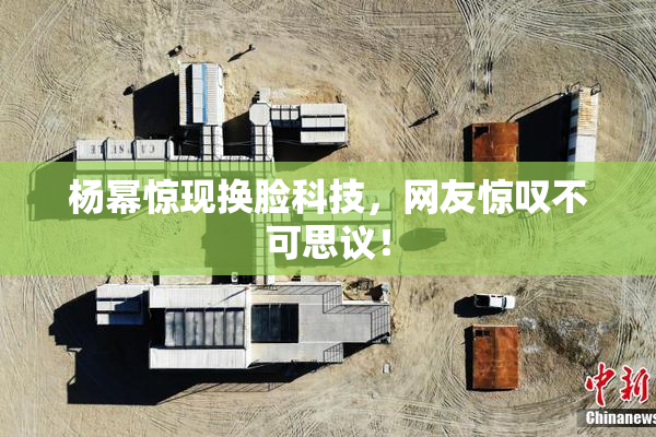 杨幂惊现换脸科技，网友惊叹不可思议！