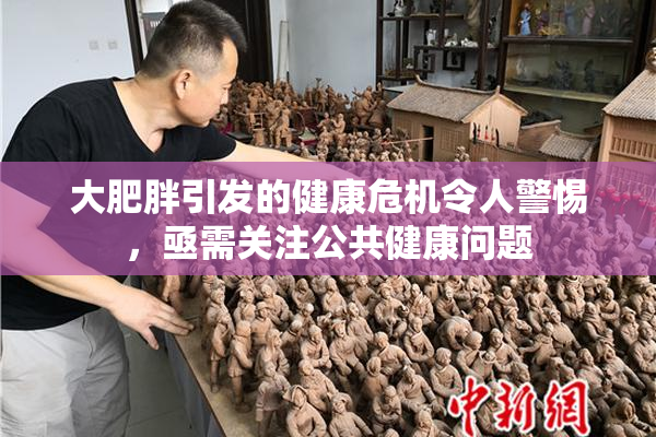 大肥胖引发的健康危机令人警惕，亟需关注公共健康问题