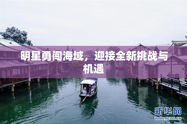 明星勇闯海域，迎接全新挑战与机遇