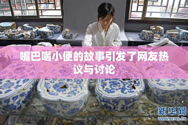 嘴巴喝小便的故事引发了网友热议与讨论
