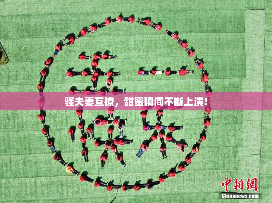 骚夫妻互撩，甜蜜瞬间不断上演！