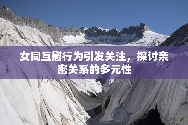 女同互慰行为引发关注，探讨亲密关系的多元性