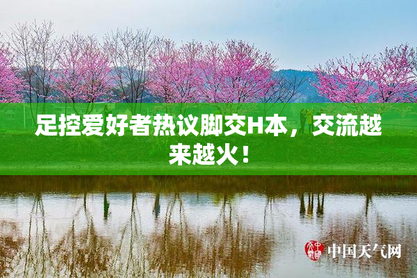 足控爱好者热议脚交H本，交流越来越火！