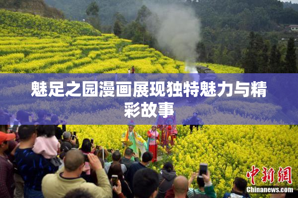 魅足之园漫画展现独特魅力与精彩故事
