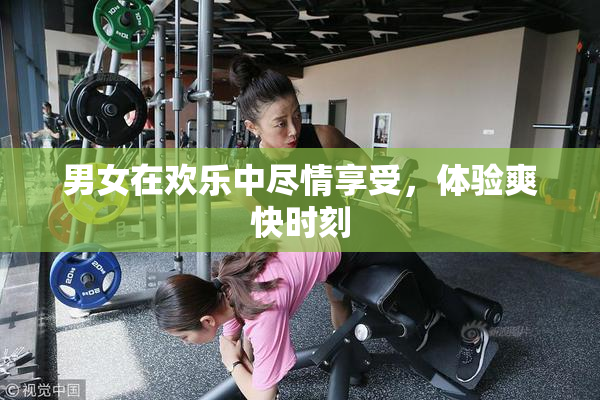 男女在欢乐中尽情享受，体验爽快时刻