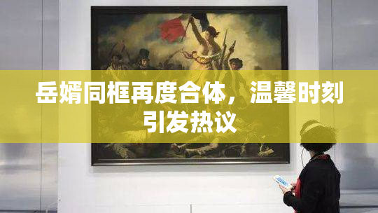 岳婿同框再度合体，温馨时刻引发热议