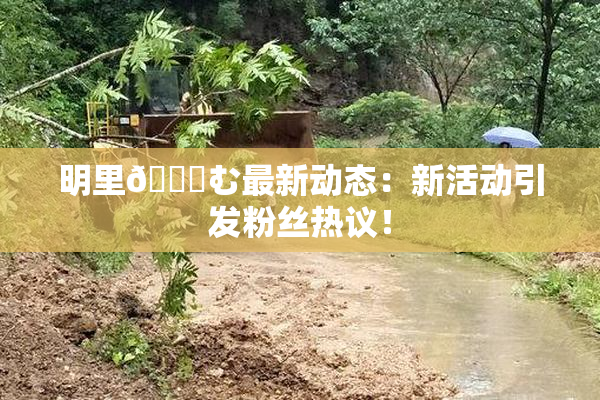 明里😚む最新动态：新活动引发粉丝热议！