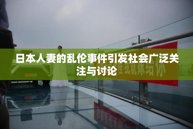 日本人妻的乱伦事件引发社会广泛关注与讨论
