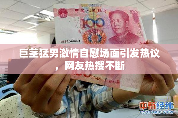 巨茎猛男激情自慰场面引发热议，网友热搜不断