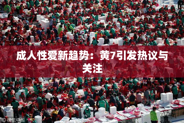 成人性爱新趋势：黄7引发热议与关注