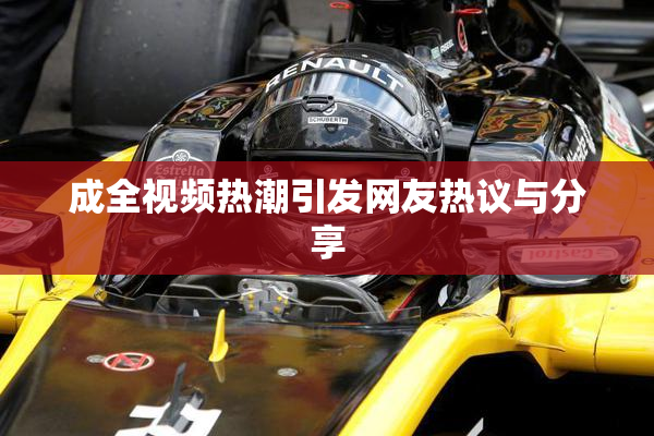成全视频热潮引发网友热议与分享