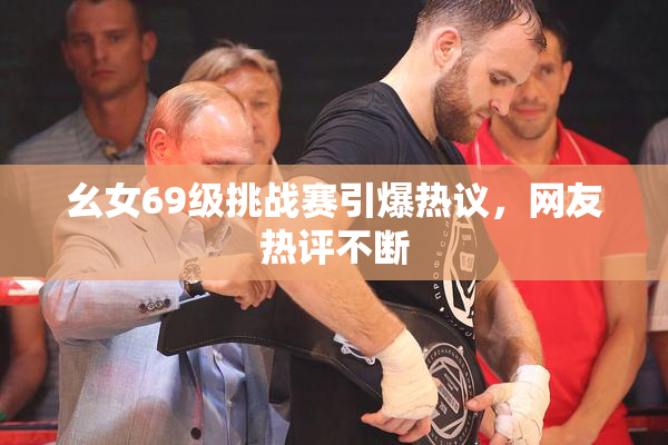 幺女69级挑战赛引爆热议，网友热评不断