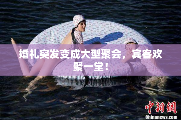 婚礼突发变成大型聚会，宾客欢聚一堂！