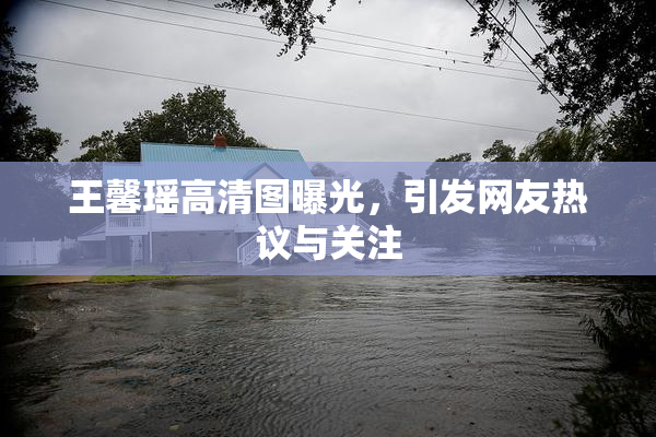 王馨瑶高清图曝光，引发网友热议与关注