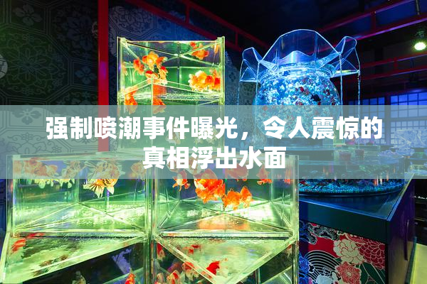 强制喷潮事件曝光，令人震惊的真相浮出水面