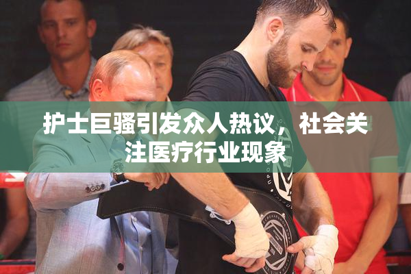 护士巨骚引发众人热议，社会关注医疗行业现象