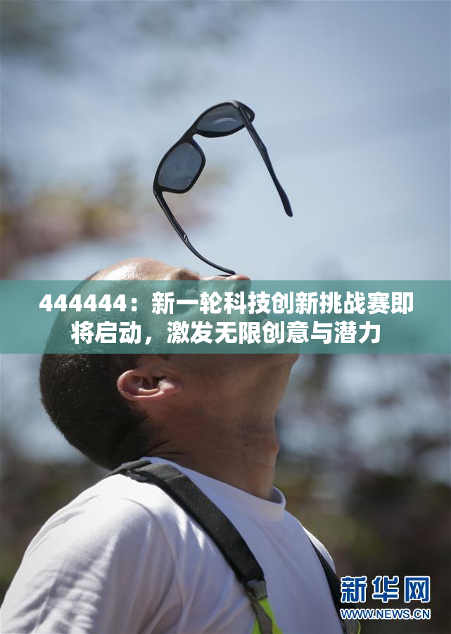 444444：新一轮科技创新挑战赛即将启动，激发无限创意与潜力
