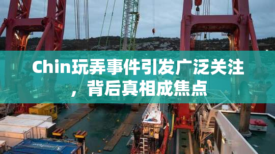 Chin玩弄事件引发广泛关注，背后真相成焦点