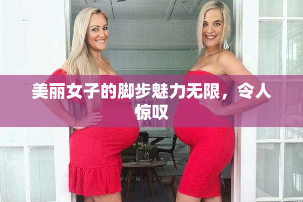 美丽女子的脚步魅力无限，令人惊叹