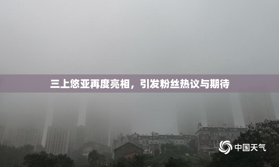 三上悠亚再度亮相，引发粉丝热议与期待