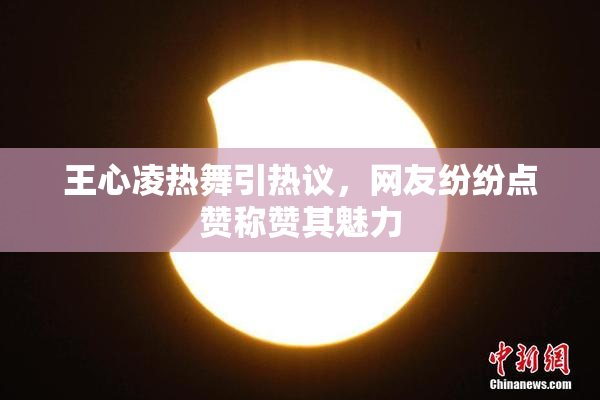 王心凌热舞引热议，网友纷纷点赞称赞其魅力