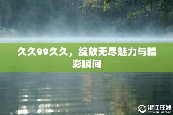 久久99久久，绽放无尽魅力与精彩瞬间
