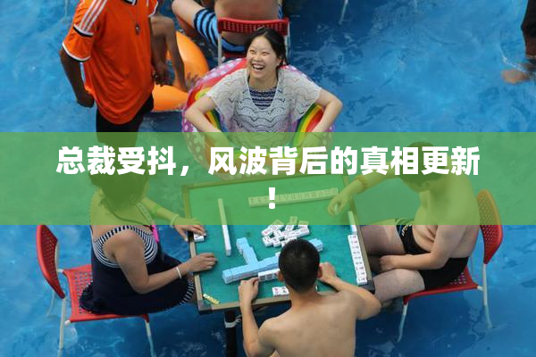 总裁受抖，风波背后的真相更新！