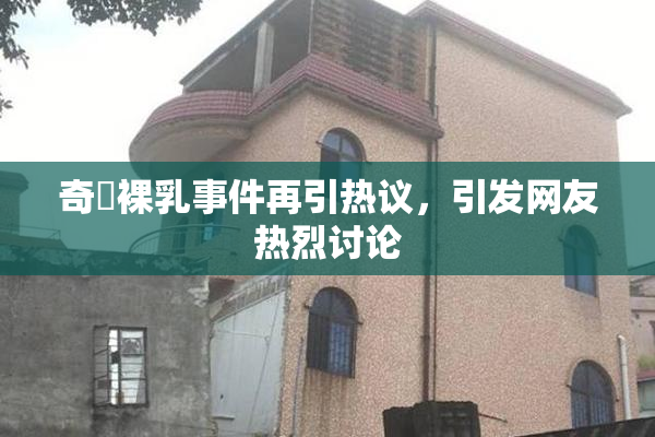 奇犽裸乳事件再引热议，引发网友热烈讨论