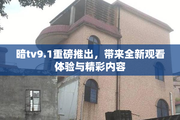 暗tv9.1重磅推出，带来全新观看体验与精彩内容