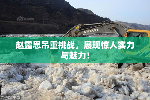 赵露思吊重挑战，展现惊人实力与魅力！