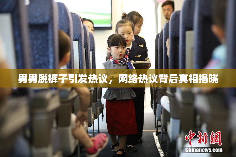 男男脱裤子引发热议，网络热议背后真相揭晓