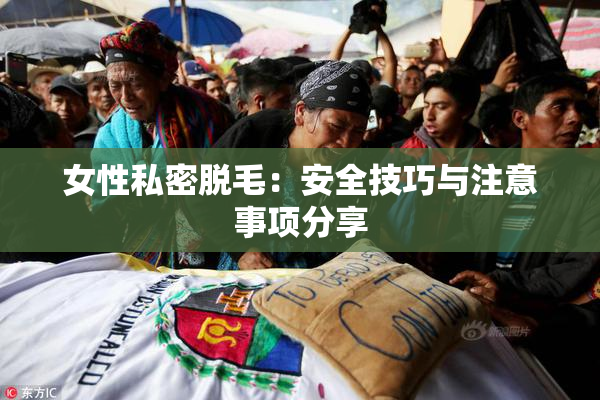 女性私密脱毛：安全技巧与注意事项分享