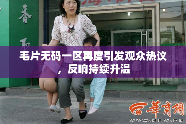 毛片无码一区再度引发观众热议，反响持续升温