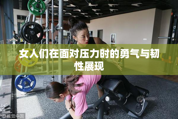 女人们在面对压力时的勇气与韧性展现