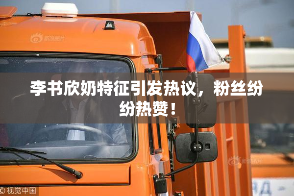 李书欣奶特征引发热议，粉丝纷纷热赞！