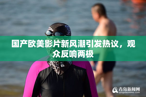 国产欧美影片新风潮引发热议，观众反响两极