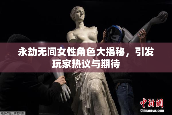 永劫无间女性角色大揭秘，引发玩家热议与期待