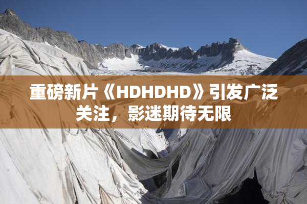 重磅新片《HDHDHD》引发广泛关注，影迷期待无限