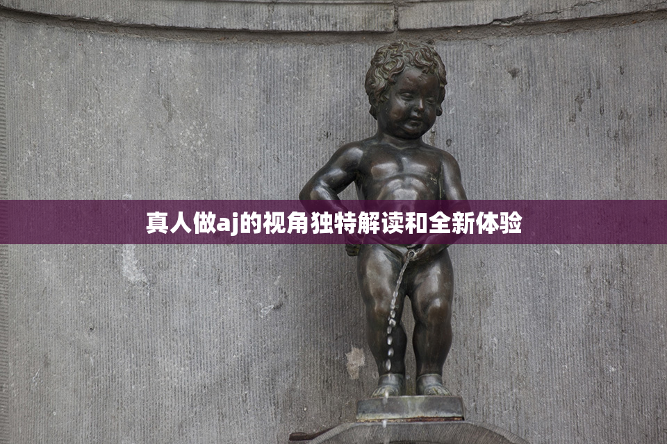 真人做aj的视角独特解读和全新体验