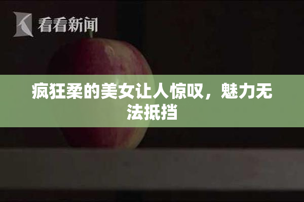 疯狂柔的美女让人惊叹，魅力无法抵挡