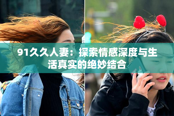 91久久人妻：探索情感深度与生活真实的绝妙结合