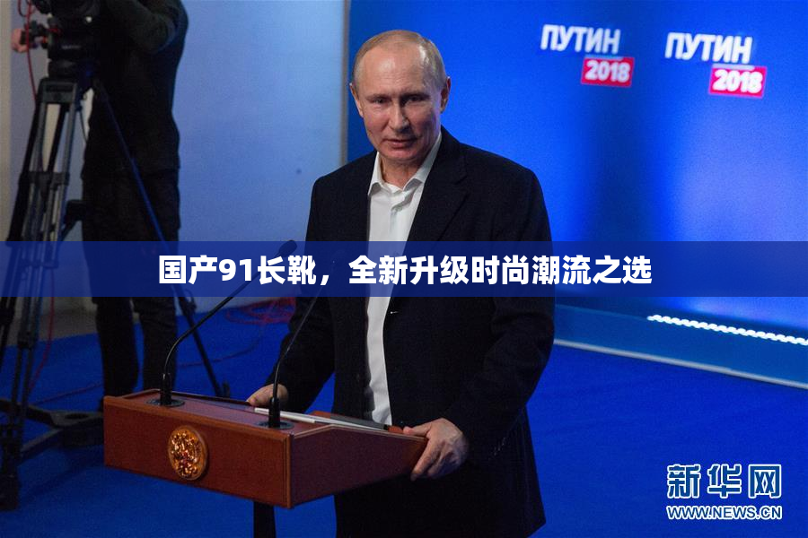 国产91长靴，全新升级时尚潮流之选